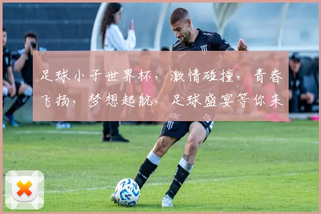 足球小子世界杯，激情碰撞，青春飞扬，梦想起航，足球盛宴等你来