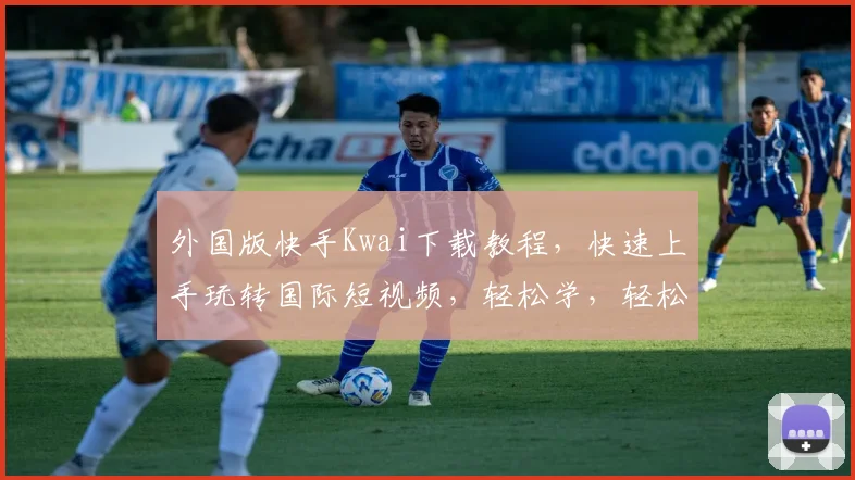 外国版快手Kwai下载教程，快速上手玩转国际短视频，轻松学，轻松用，三步搞定