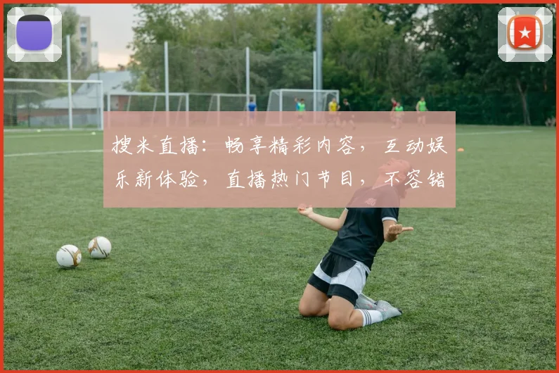 搜米直播：畅享精彩内容，互动娱乐新体验，直播热门节目，不容错过