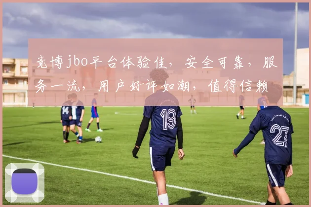 竞博jbo平台体验佳，安全可靠，服务一流，用户好评如潮，值得信赖，推荐体验