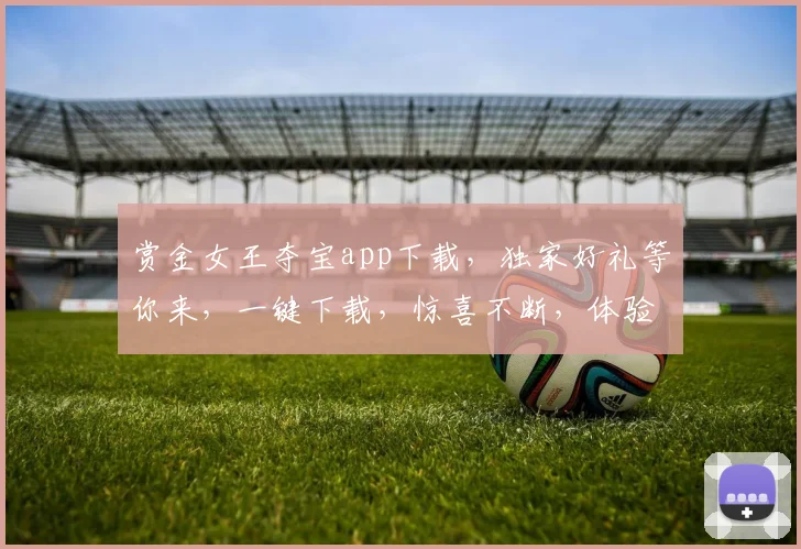 赏金女王夺宝app下载，独家好礼等你来，一键下载，惊喜不断，体验极致刺激