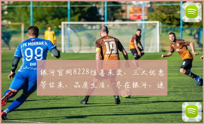 银河官网8228惊喜来袭，三大优惠等你来，品质生活，尽在银河，速来体验