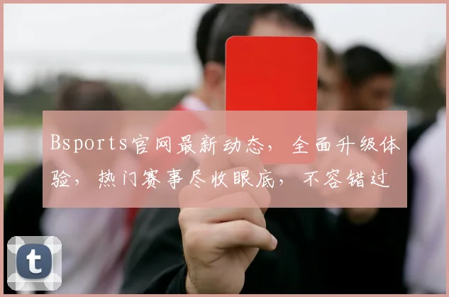 Bsports官网最新动态，全面升级体验，热门赛事尽收眼底，不容错过