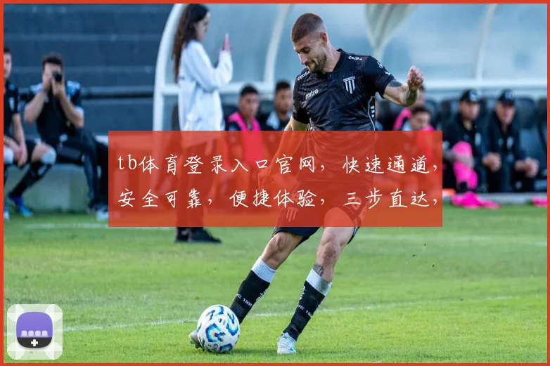 tb体育登录入口官网，快速通道，安全可靠，便捷体验，三步直达，不容错过