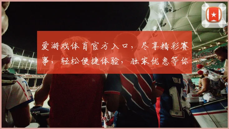 爱游戏体育官方入口，尽享精彩赛事，轻松便捷体验，独家优惠等你来