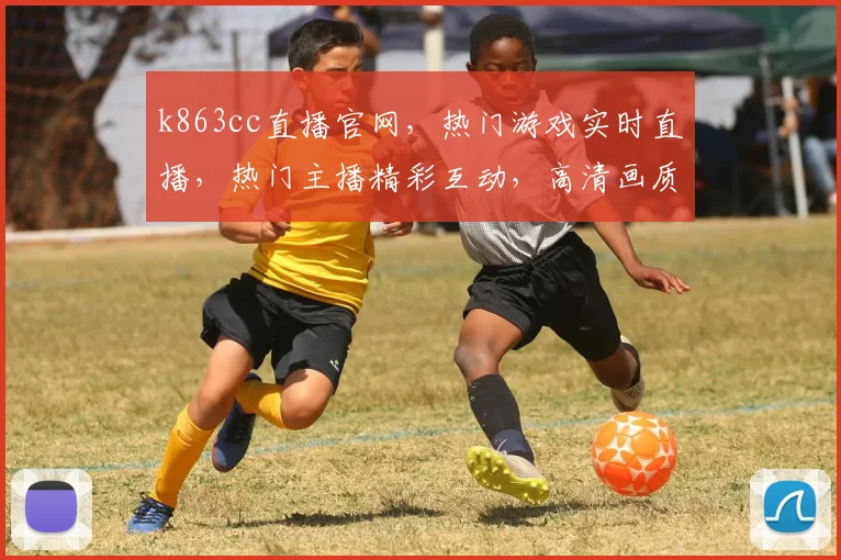 k863cc直播官网，热门游戏实时直播，热门主播精彩互动，高清画质，独家资讯，不容错过