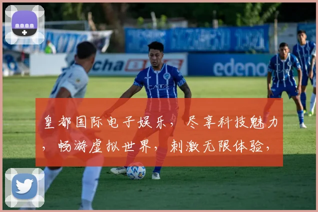 皇都国际电子娱乐，尽享科技魅力，畅游虚拟世界，刺激无限体验，玩转潮流电竞