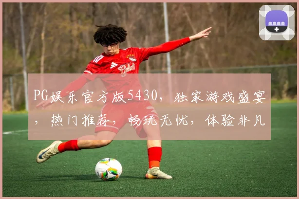 PG娱乐官方版5430，独家游戏盛宴，热门推荐，畅玩无忧，体验非凡