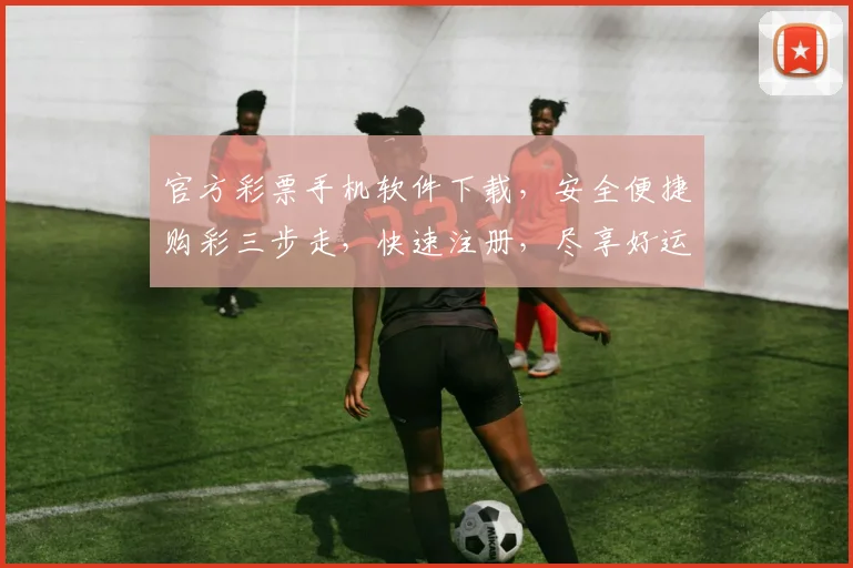 官方彩票手机软件下载，安全便捷购彩三步走，快速注册，尽享好运