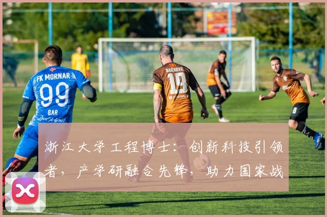 浙江大学工程博士：创新科技引领者，产学研融合先锋，助力国家战略发展